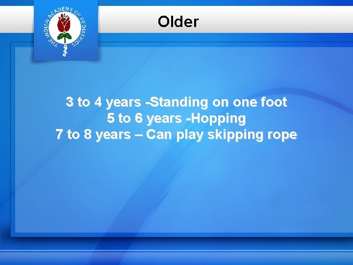 Older 3 to 4 years -Standing on one foot 5 to 6 years -Hopping