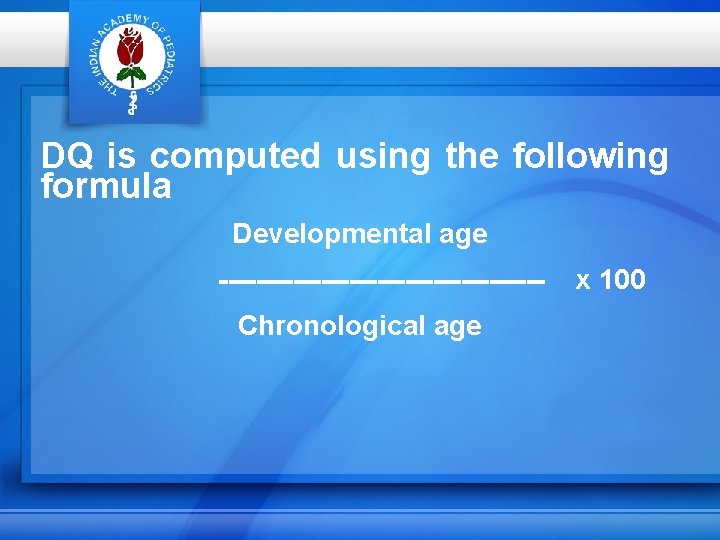 DQ is computed using the following formula Developmental age -----------------Chronological age x 100 