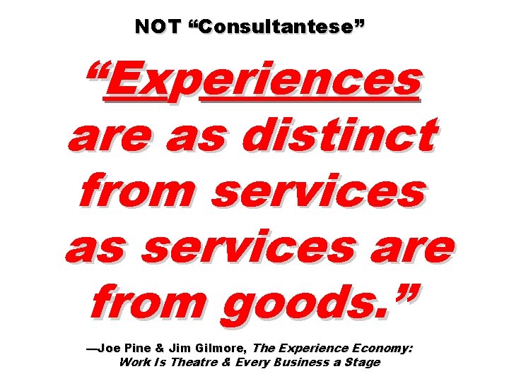 NOT “Consultantese” “Experiences are as distinct from services as services are from goods. ”