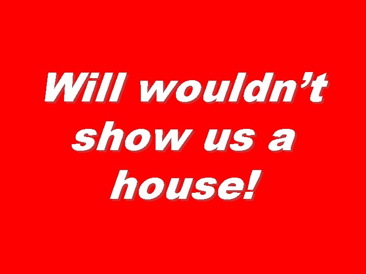 Will wouldn’t show us a house! 