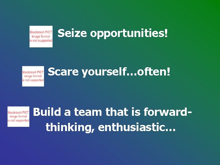 Seize opportunities! Scare yourself…often! Build a team that is forwardthinking, enthusiastic… Seize opportunities! Scare yourself…often! Build a team that is forwardthinking, enthusiastic…