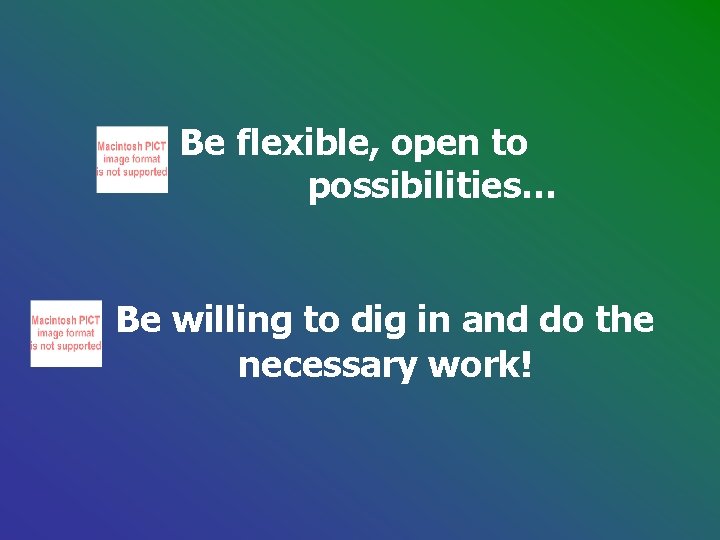 Be flexible, open to possibilities… Be willing to dig in and do the necessary Be flexible, open to possibilities… Be willing to dig in and do the necessary