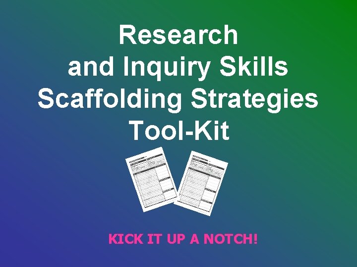 Research and Inquiry Skills Scaffolding Strategies Tool-Kit KICK IT UP A NOTCH! Research and Inquiry Skills Scaffolding Strategies Tool-Kit KICK IT UP A NOTCH!
