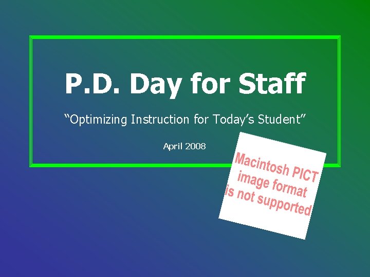 P. D. Day for Staff “Optimizing Instruction for Today’s Student” April 2008 P. D. Day for Staff “Optimizing Instruction for Today’s Student” April 2008