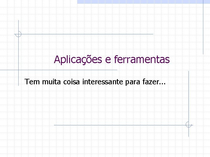 Aplicações e ferramentas Tem muita coisa interessante para fazer. . . 