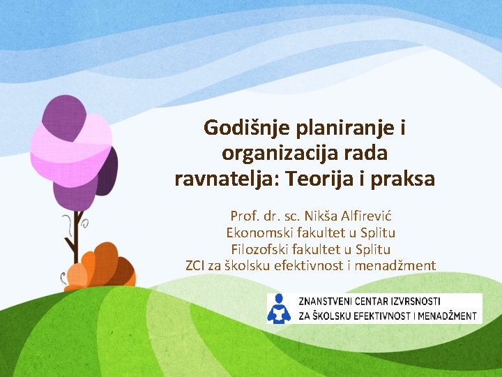 Godišnje planiranje i organizacija rada ravnatelja: Teorija i praksa Prof. dr. sc. Nikša Alfirević Godišnje planiranje i organizacija rada ravnatelja: Teorija i praksa Prof. dr. sc. Nikša Alfirević
