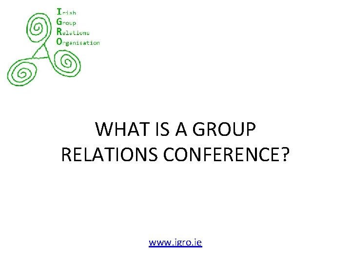 WHAT IS A GROUP RELATIONS CONFERENCE? www. igro. ie 