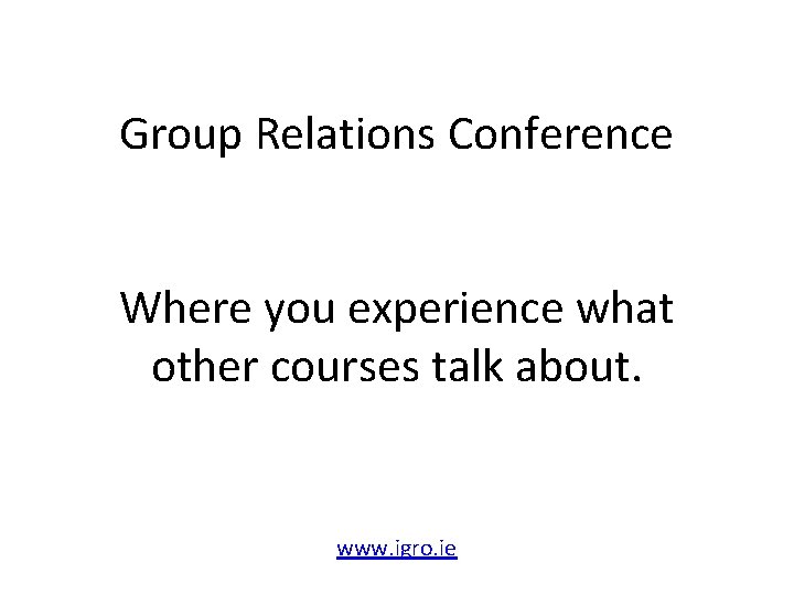 Group Relations Conference Where you experience what other courses talk about. www. igro. ie