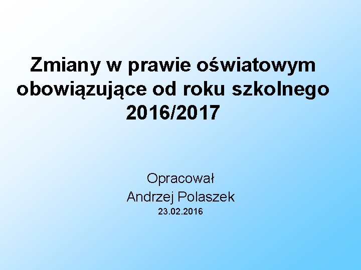 Zmiany w prawie oświatowym obowiązujące od roku szkolnego 2016/2017 Opracował Andrzej Polaszek 23. 02.