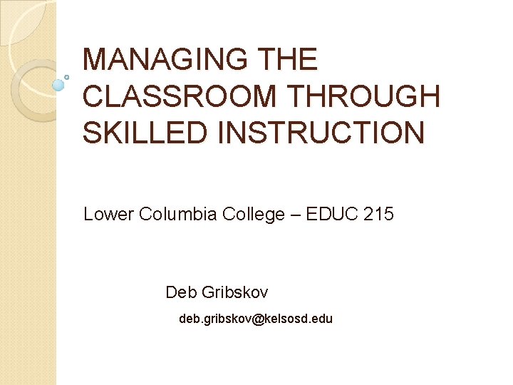 MANAGING THE CLASSROOM THROUGH SKILLED INSTRUCTION Lower Columbia College – EDUC 215 Deb Gribskov