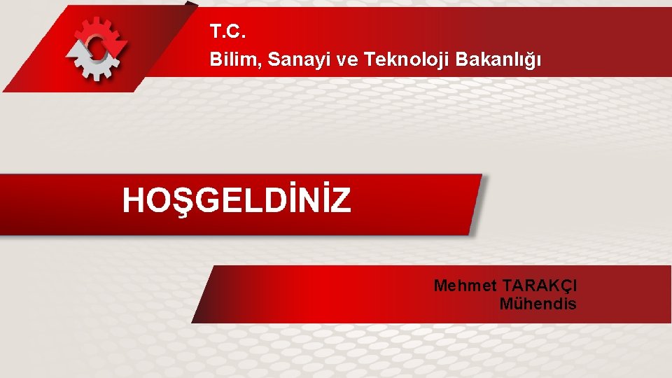 T. C. Bilim, Sanayi ve Teknoloji Bakanlığı HOŞ GELDİNİZ Mehmet TARAKÇI Mühendis 