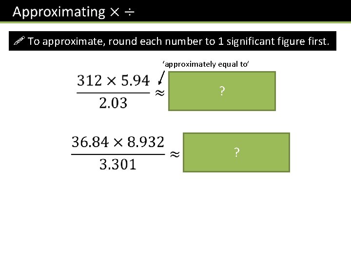  ! To approximate, round each number to 1 significant figure first. ‘approximately equal