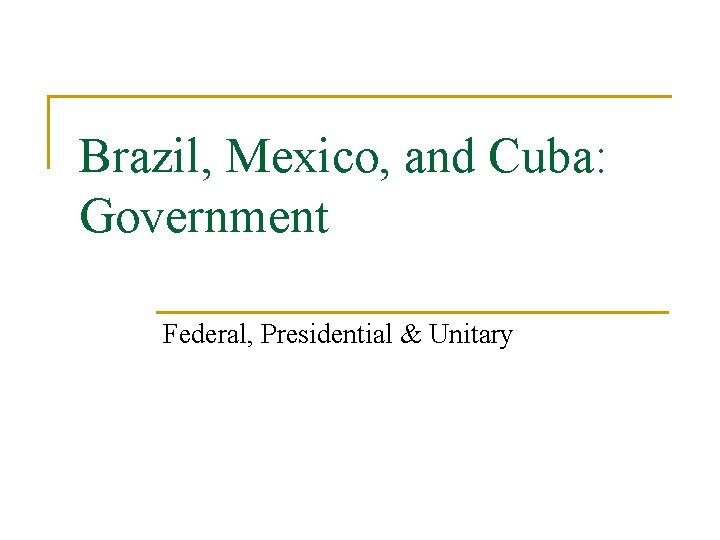 Brazil, Mexico, and Cuba: Government Federal, Presidential & Unitary 