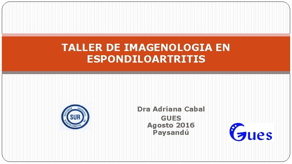 TALLER DE IMAGENOLOGIA EN ESPONDILOARTRITIS Dra Adriana Cabal GUES Agosto 2016 Paysandú 