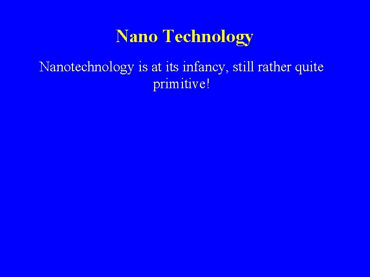 Nano Technology Nanotechnology is at its infancy, still rather quite primitive! 