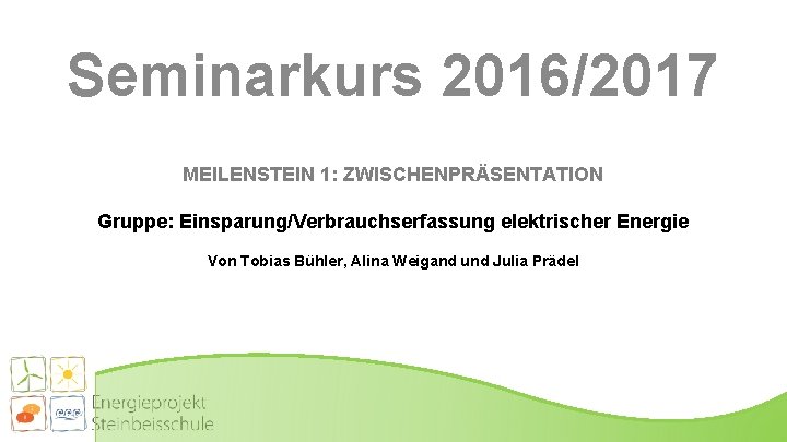 Seminarkurs 2016/2017 MEILENSTEIN 1: ZWISCHENPRÄSENTATION Gruppe: Einsparung/Verbrauchserfassung elektrischer Energie Von Tobias Bühler, Alina Weigand
