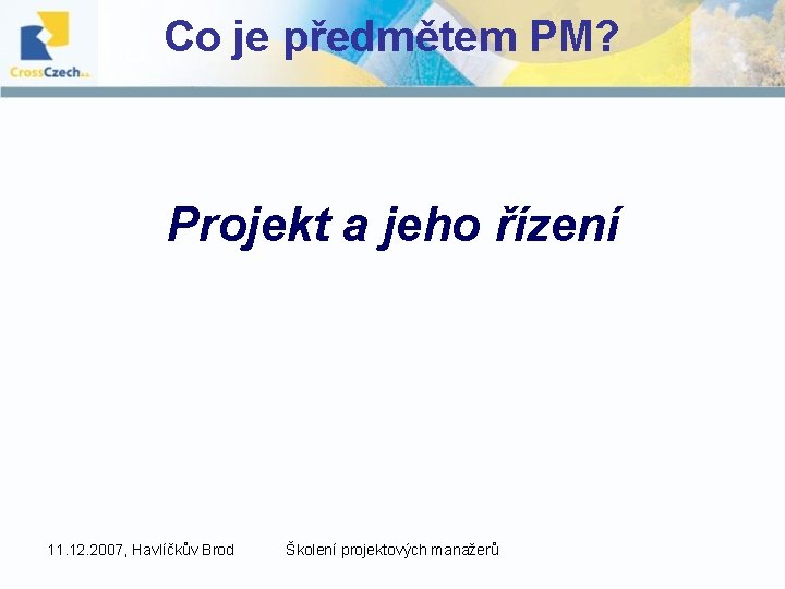 Co je předmětem PM? Projekt a jeho řízení 11. 12. 2007, Havlíčkův Brod Školení