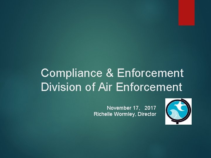 Compliance & Enforcement Division of Air Enforcement November 17, 2017 Richelle Wormley, Director 