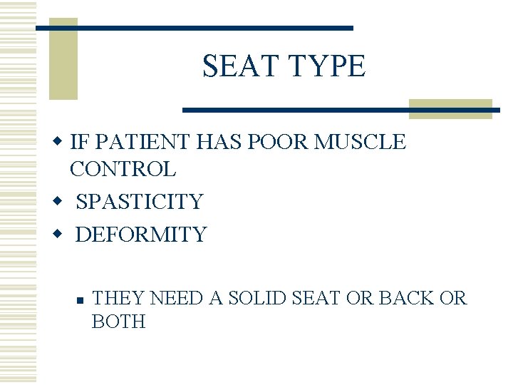 SEAT TYPE w IF PATIENT HAS POOR MUSCLE CONTROL w SPASTICITY w DEFORMITY n