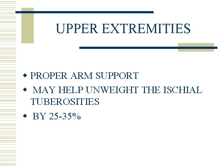 UPPER EXTREMITIES w PROPER ARM SUPPORT w MAY HELP UNWEIGHT THE ISCHIAL TUBEROSITIES w