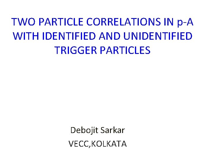 TWO PARTICLE CORRELATIONS IN p-A WITH IDENTIFIED AND UNIDENTIFIED TRIGGER PARTICLES Debojit Sarkar VECC,