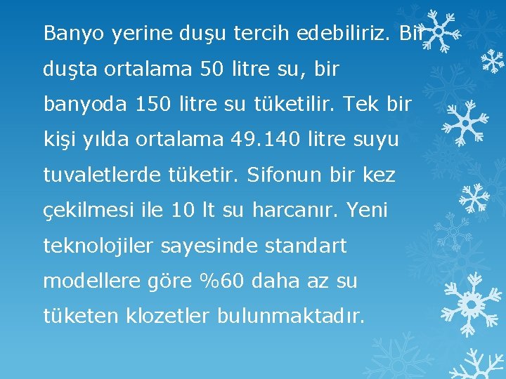 Banyo yerine duşu tercih edebiliriz. Bir duşta ortalama 50 litre su, bir banyoda 150