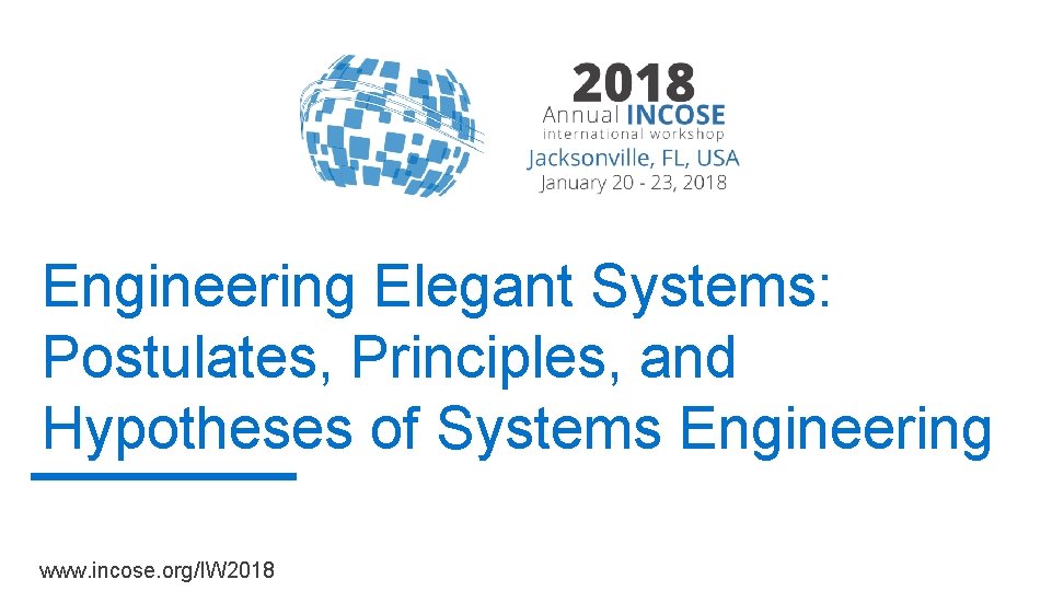 Engineering Elegant Systems: Postulates, Principles, and Hypotheses of Systems Engineering www. incose. org/IW 2018