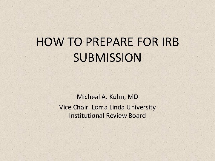 HOW TO PREPARE FOR IRB SUBMISSION Micheal A. Kuhn, MD Vice Chair, Loma Linda