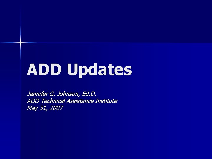 ADD Updates Jennifer G. Johnson, Ed. D. ADD Technical Assistance Institute May 31, 2007