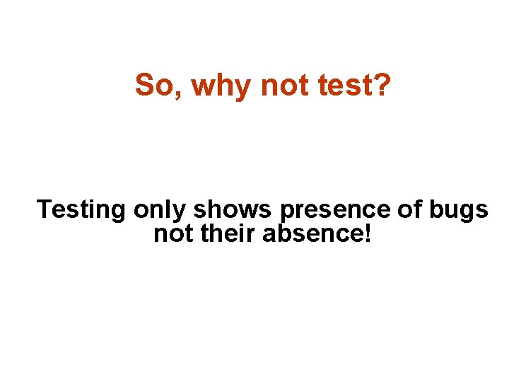 So, why not test? Testing only shows presence of bugs not their absence! 