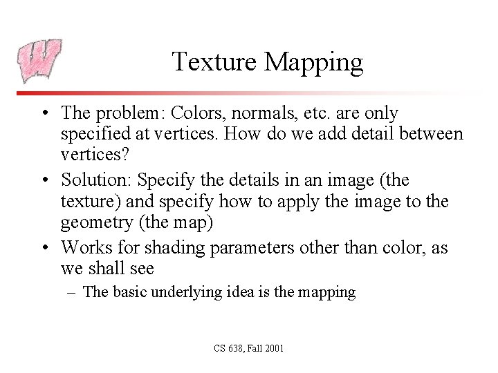 Texture Mapping • The problem: Colors, normals, etc. are only specified at vertices. How