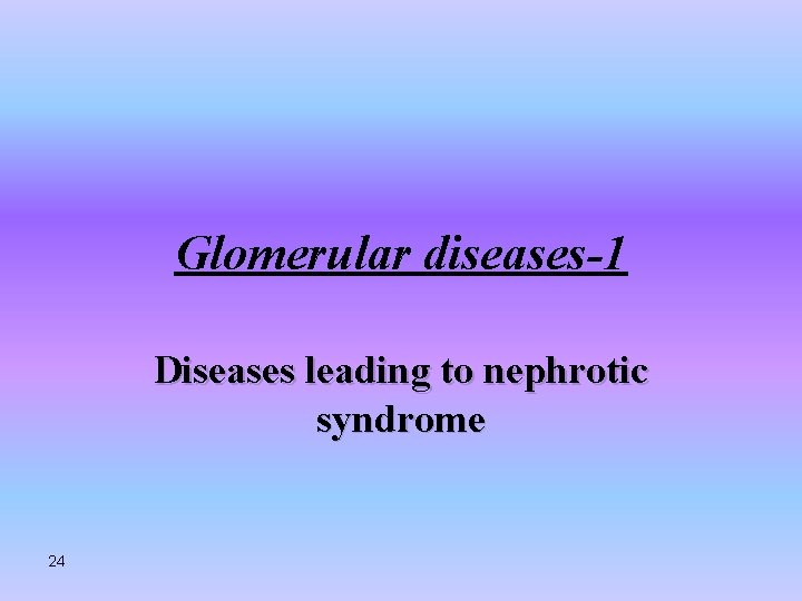 Glomerular diseases-1 Diseases leading to nephrotic syndrome 24 