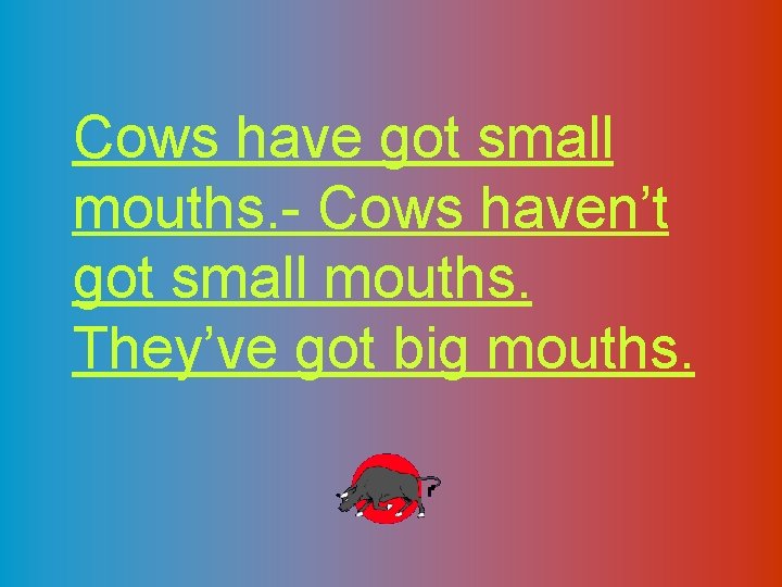 Cows have got small mouths. - Cows haven’t got small mouths. They’ve got big