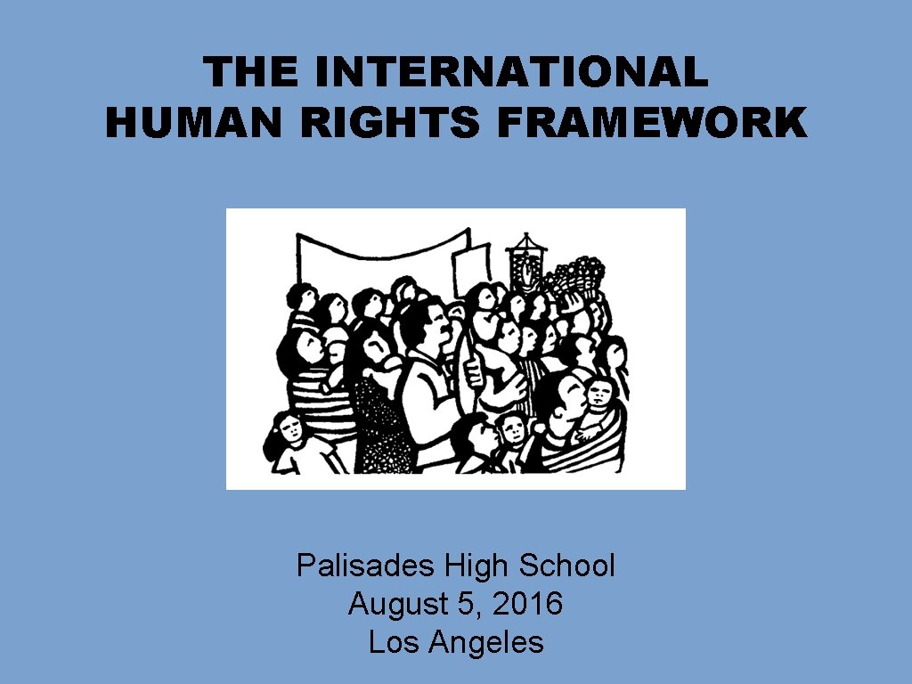 THE INTERNATIONAL HUMAN RIGHTS FRAMEWORK Palisades High School August 5, 2016 Los Angeles 