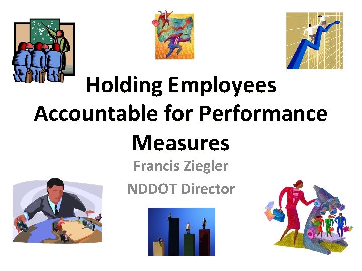 Holding Employees Accountable for Performance Measures Francis Ziegler NDDOT Director 
