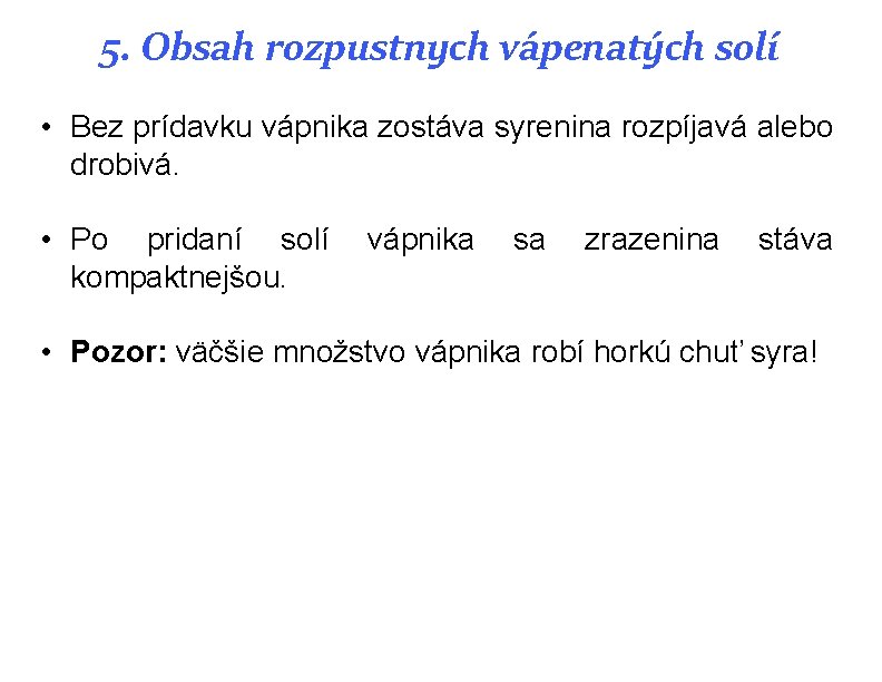 5. Obsah rozpustnych vápenatých solí • Bez prídavku vápnika zostáva syrenina rozpíjavá alebo drobivá. 5. Obsah rozpustnych vápenatých solí • Bez prídavku vápnika zostáva syrenina rozpíjavá alebo drobivá.