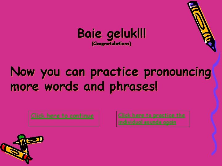 Baie geluk!!! (Congratulations) Now you can practice pronouncing more words and phrases! Click here