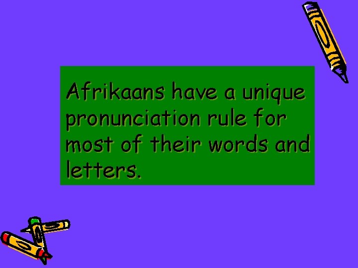 Afrikaans have a unique pronunciation rule for most of their words and letters. 