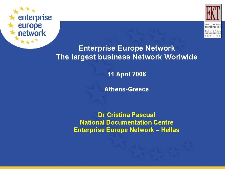 Enterprise Europe Network The largest business Network Worlwide 11 April 2008 Athens-Greece Dr Cristina