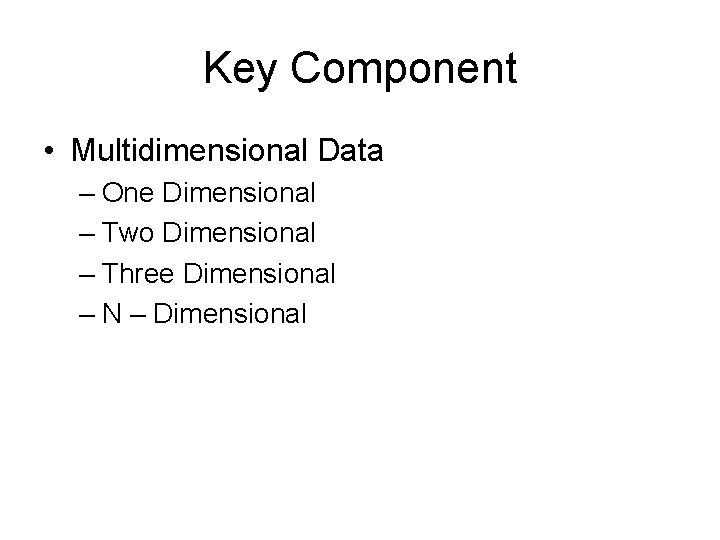 Key Component • Multidimensional Data – One Dimensional – Two Dimensional – Three Dimensional