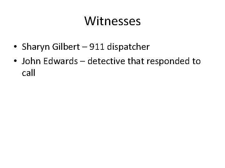 Witnesses • Sharyn Gilbert – 911 dispatcher • John Edwards – detective that responded