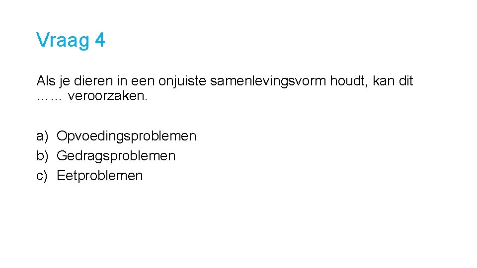 Vraag 4 Als je dieren in een onjuiste samenlevingsvorm houdt, kan dit …… veroorzaken.