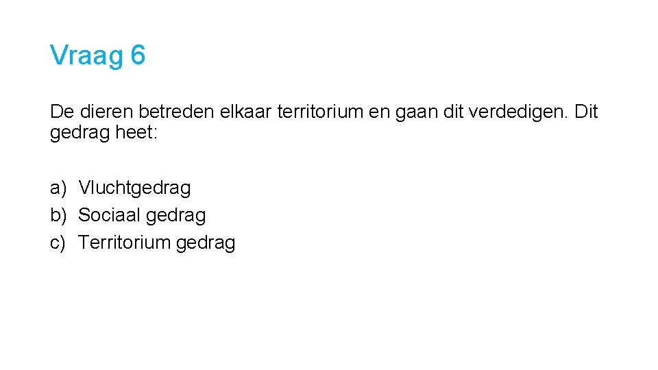 Vraag 6 De dieren betreden elkaar territorium en gaan dit verdedigen. Dit gedrag heet: Vraag 6 De dieren betreden elkaar territorium en gaan dit verdedigen. Dit gedrag heet: