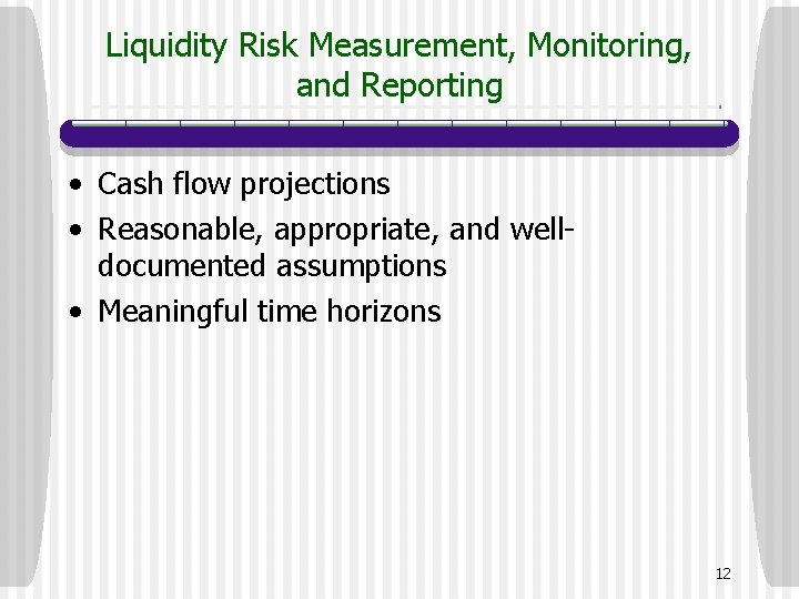 Liquidity Risk Measurement, Monitoring, and Reporting • Cash flow projections • Reasonable, appropriate, and