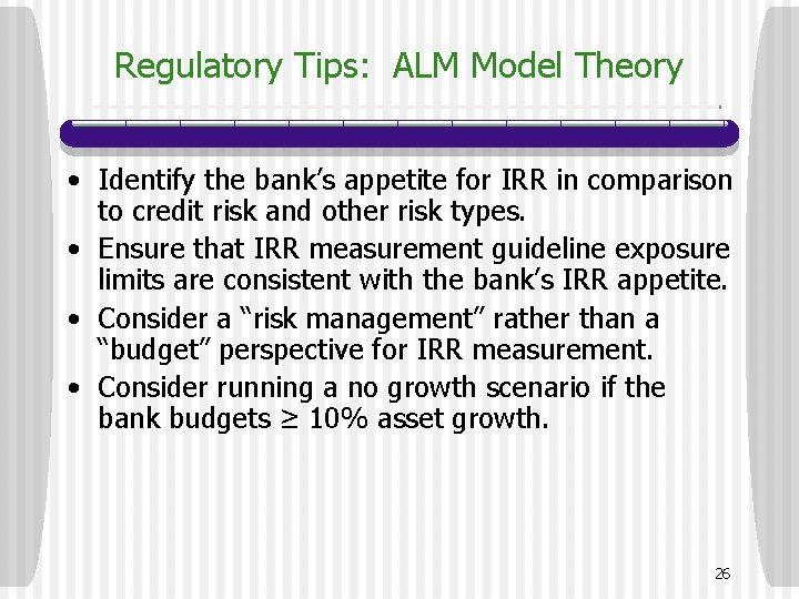 Regulatory Tips: ALM Model Theory • Identify the bank’s appetite for IRR in comparison