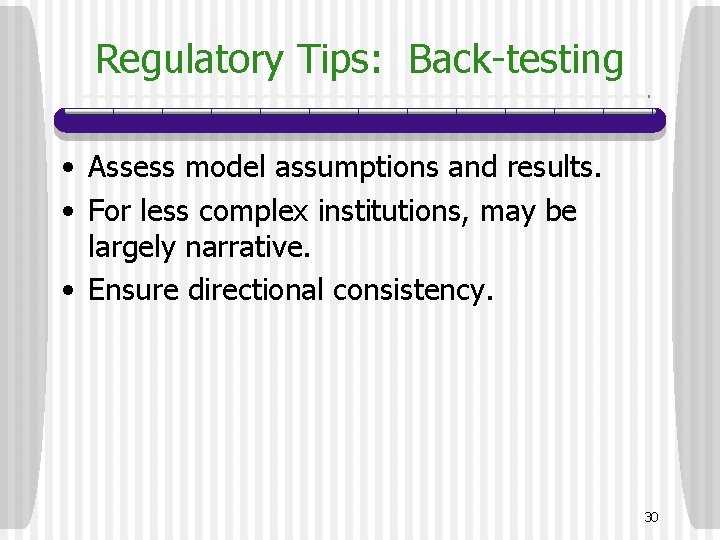 Regulatory Tips: Back-testing • Assess model assumptions and results. • For less complex institutions,