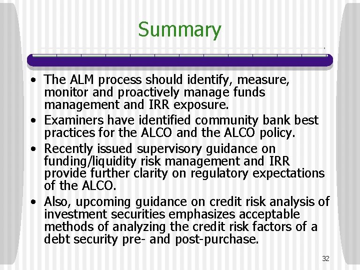 Summary • The ALM process should identify, measure, monitor and proactively manage funds management