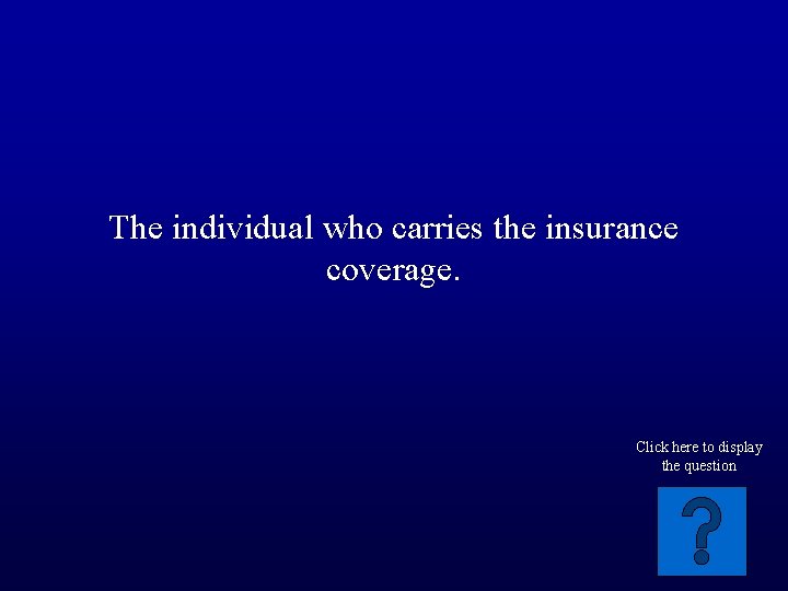 The individual who carries the insurance coverage. Click here to display the question 