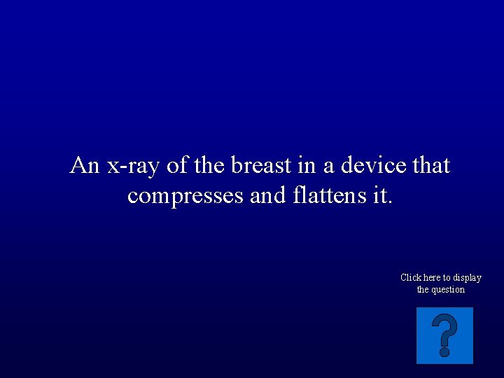 An x-ray of the breast in a device that compresses and flattens it. Click