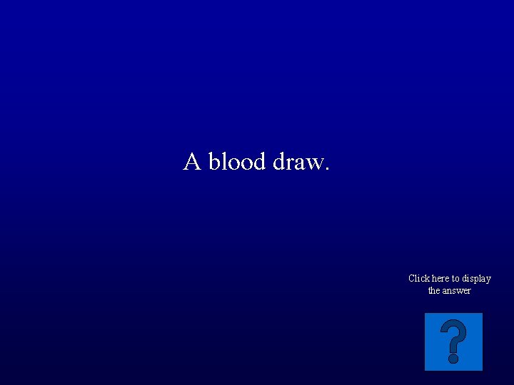 A blood draw. Click here to display the answer 